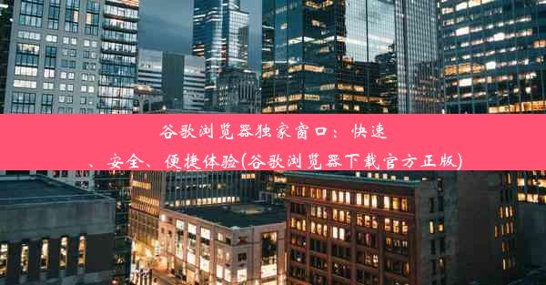 谷歌浏览器独家窗口：快速、安全、便捷体验(谷歌浏览器下载官方正版)