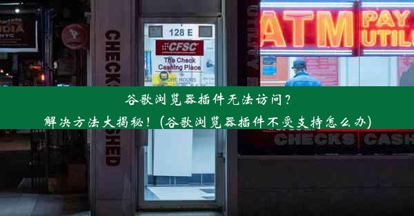 谷歌浏览器插件无法访问？解决方法大揭秘！(谷歌浏览器插件不受支持怎么办)