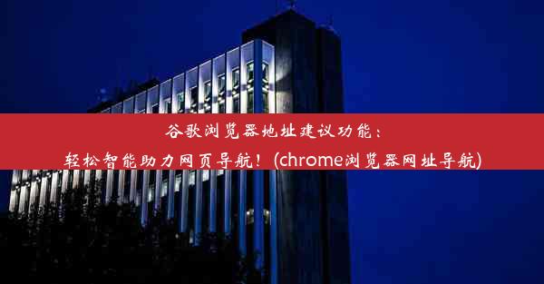 谷歌浏览器地址建议功能：轻松智能助力网页导航！(chrome浏览器网址导航)