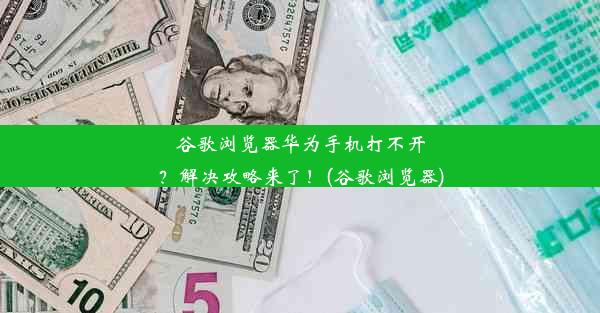 谷歌浏览器华为手机打不开？解决攻略来了！(谷歌浏览器)