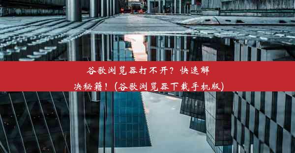 谷歌浏览器打不开？快速解决秘籍！(谷歌浏览器下载手机版)