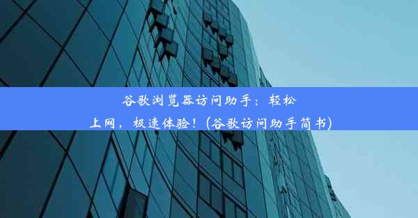 谷歌浏览器访问助手：轻松上网，极速体验！(谷歌访问助手简书)