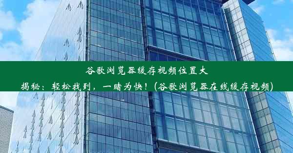 谷歌浏览器缓存视频位置大揭秘：轻松找到，一睹为快！(谷歌浏览器在线缓存视频)