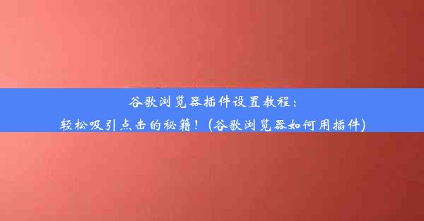 谷歌浏览器插件设置教程：轻松吸引点击的秘籍！(谷歌浏览器如何用插件)