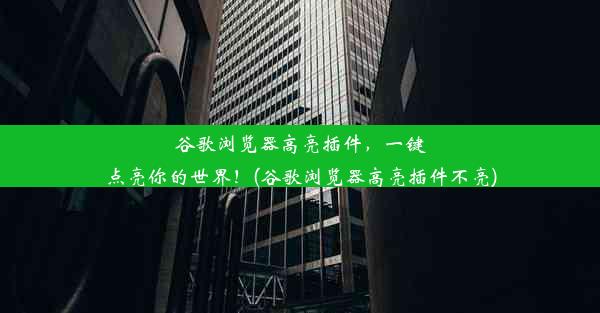 谷歌浏览器高亮插件，一键点亮你的世界！(谷歌浏览器高亮插件不亮)