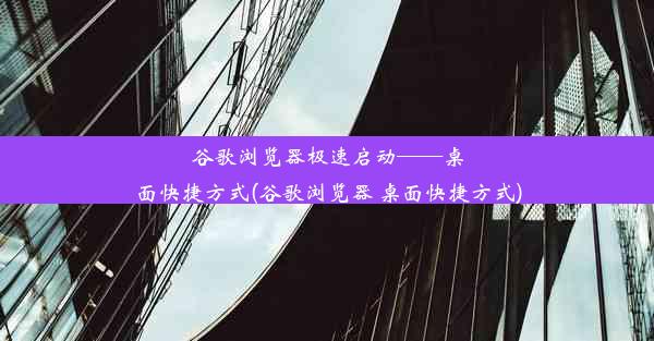 谷歌浏览器极速启动——桌面快捷方式(谷歌浏览器 桌面快捷方式)