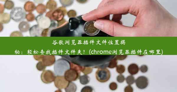 谷歌浏览器插件文件位置揭秘：轻松查找插件文件夹！(chrome浏览器插件在哪里)