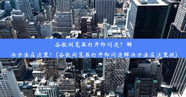 谷歌浏览器打开即闪退？解决方法在这里！(谷歌浏览器打开即闪退解决方法在这里找)