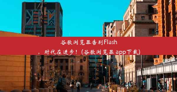 谷歌浏览器告别Flash，时代在进步！(谷歌浏览器 app下载)