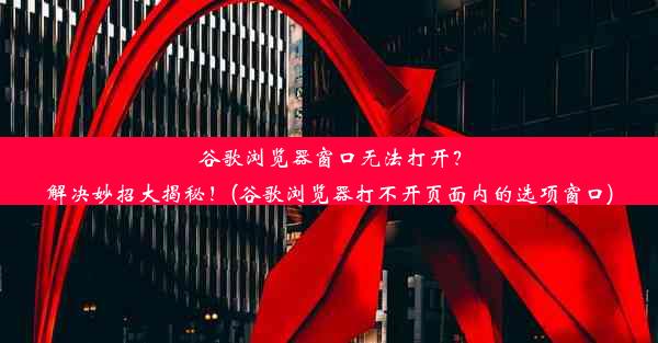 谷歌浏览器窗口无法打开？解决妙招大揭秘！(谷歌浏览器打不开页面内的选项窗口)