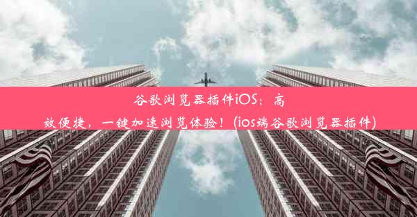 谷歌浏览器插件iOS：高效便捷，一键加速浏览体验！(ios端谷歌浏览器插件)