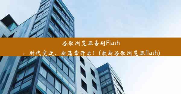 谷歌浏览器告别Flash：时代变迁，新篇章开启！(最新谷歌浏览器flash)