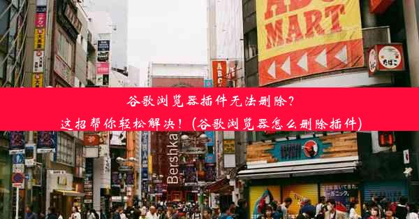 谷歌浏览器插件无法删除？这招帮你轻松解决！(谷歌浏览器怎么删除插件)