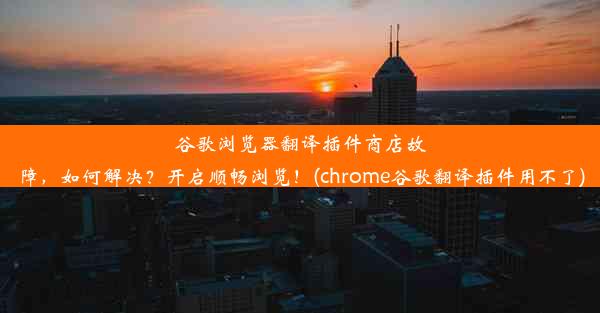 谷歌浏览器翻译插件商店故障，如何解决？开启顺畅浏览！(chrome谷歌翻译插件用不了)