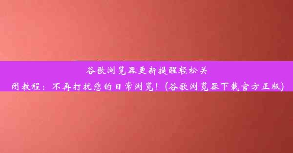 谷歌浏览器更新提醒轻松关闭教程：不再打扰您的日常浏览！(谷歌浏览器下载官方正版)