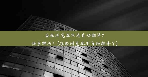 谷歌浏览器不再自动翻译？快来解决！(谷歌浏览器不自动翻译了)