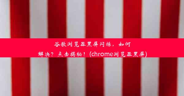 谷歌浏览器黑屏闪烁，如何解决？点击揭秘！(chrome浏览器黑屏)