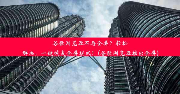 谷歌浏览器不再全屏？轻松解决，一键恢复全屏模式！(谷歌浏览器推出全屏)