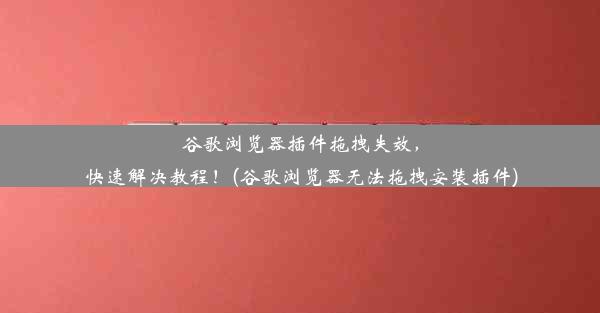 谷歌浏览器插件拖拽失效，快速解决教程！(谷歌浏览器无法拖拽安装插件)