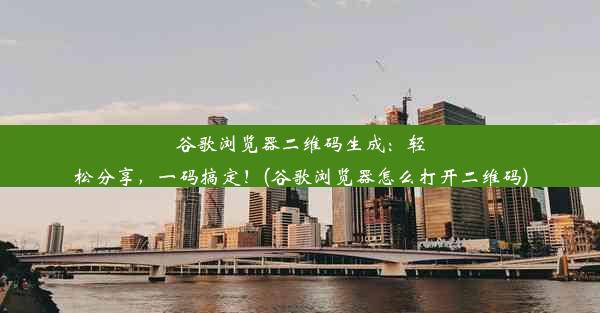 谷歌浏览器二维码生成：轻松分享，一码搞定！(谷歌浏览器怎么打开二维码)