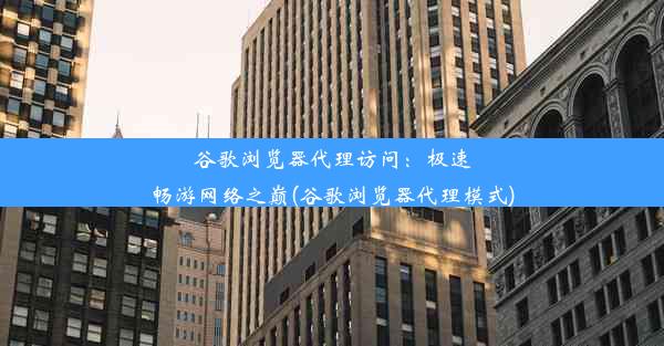 谷歌浏览器代理访问：极速畅游网络之巅(谷歌浏览器代理模式)