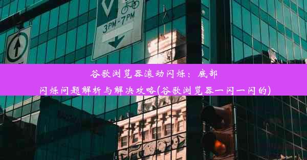 谷歌浏览器滚动闪烁：底部闪烁问题解析与解决攻略(谷歌浏览器一闪一闪的)